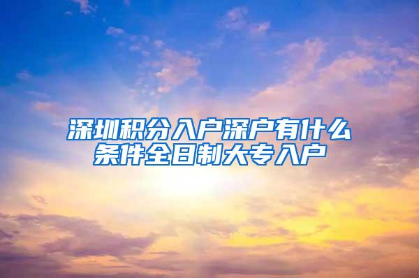 深圳积分入户深户有什么条件全日制大专入户