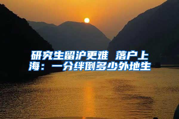 研究生留沪更难 落户上海：一分绊倒多少外地生