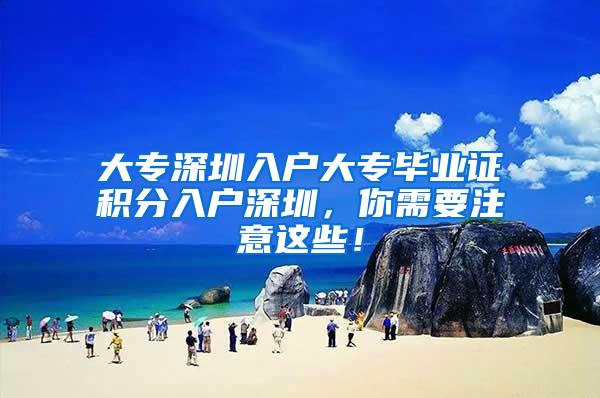 大专深圳入户大专毕业证积分入户深圳，你需要注意这些！