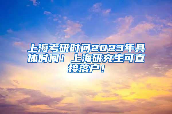上海考研时间2023年具体时间！上海研究生可直接落户！