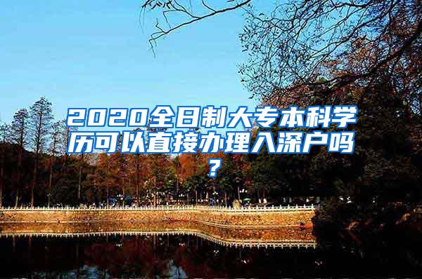 2020全日制大专本科学历可以直接办理入深户吗？