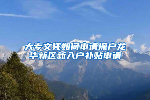 大专文凭如何申请深户龙华新区新入户补贴申请