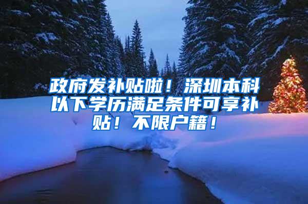 政府发补贴啦！深圳本科以下学历满足条件可享补贴！不限户籍！