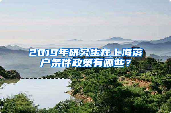 2019年研究生在上海落户条件政策有哪些？