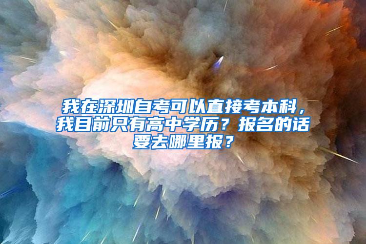 我在深圳自考可以直接考本科，我目前只有高中学历？报名的话要去哪里报？