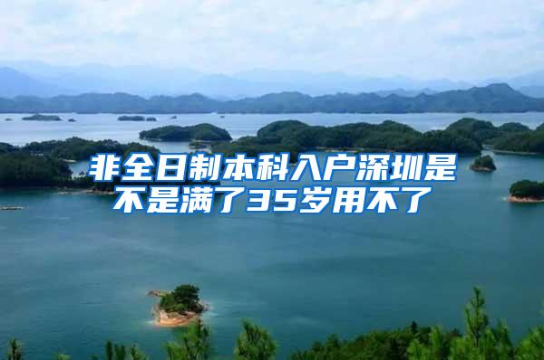 非全日制本科入户深圳是不是满了35岁用不了