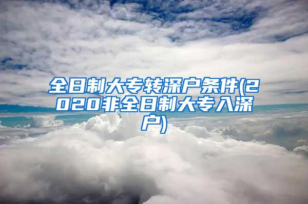 全日制大专转深户条件(2020非全日制大专入深户)