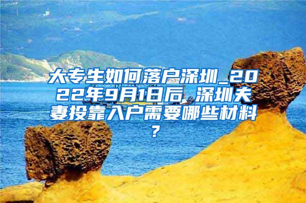 大专生如何落户深圳_2022年9月1日后 深圳夫妻投靠入户需要哪些材料？