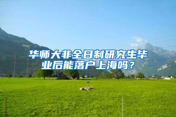 华师大非全日制研究生毕业后能落户上海吗？