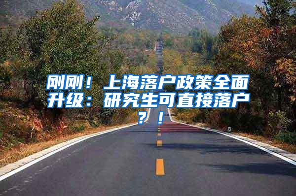 刚刚！上海落户政策全面升级：研究生可直接落户？！
