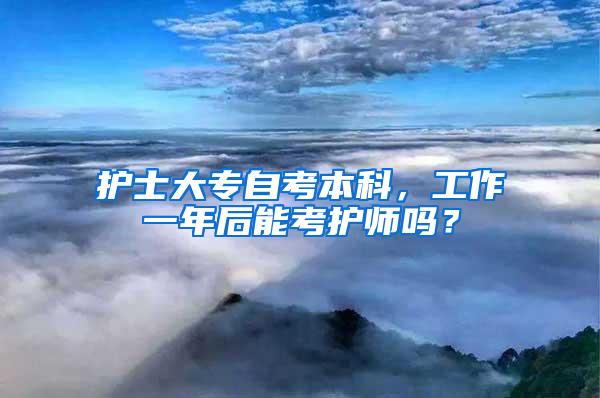 护士大专自考本科，工作一年后能考护师吗？