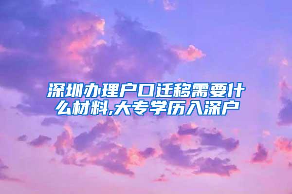 深圳办理户口迁移需要什么材料,大专学历入深户