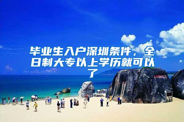 毕业生入户深圳条件，全日制大专以上学历就可以了