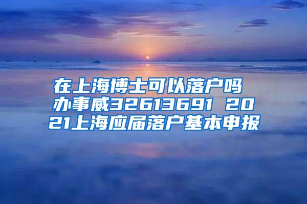 在上海博士可以落户吗 办事威32613691 2021上海应届落户基本申报