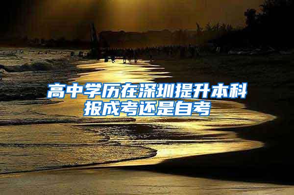 高中学历在深圳提升本科报成考还是自考