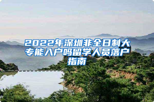 2022年深圳非全日制大专能入户吗留学人员落户指南