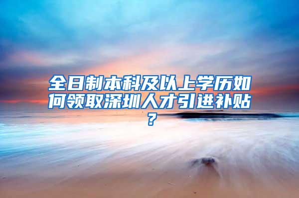 全日制本科及以上学历如何领取深圳人才引进补贴？