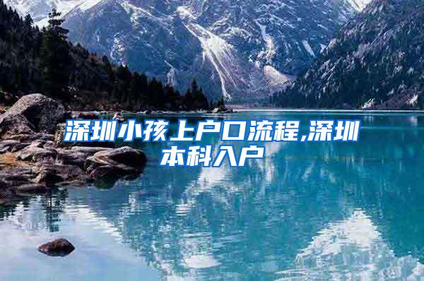 深圳小孩上户口流程,深圳本科入户