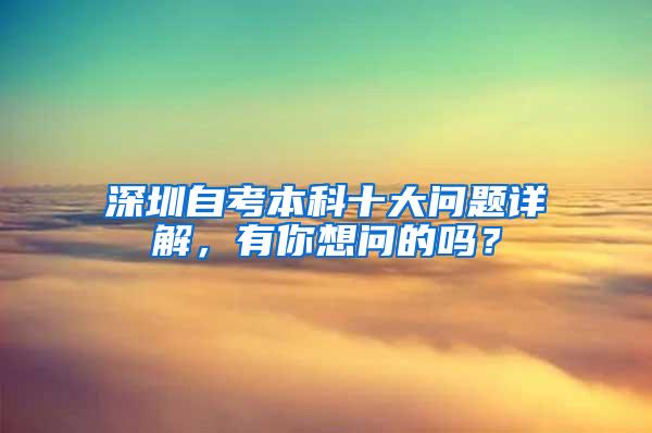 深圳自考本科十大问题详解，有你想问的吗？
