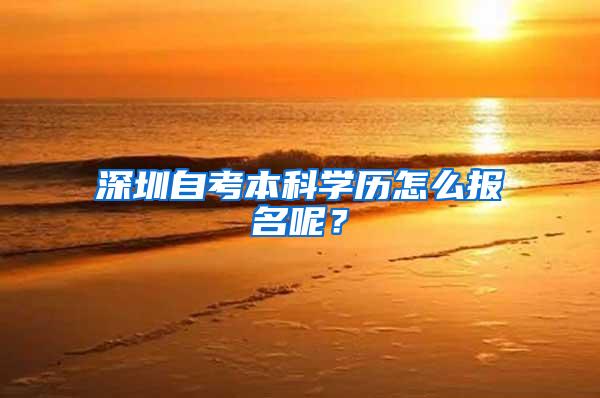 深圳自考本科学历怎么报名呢？