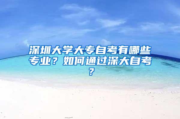 深圳大学大专自考有哪些专业？如何通过深大自考？