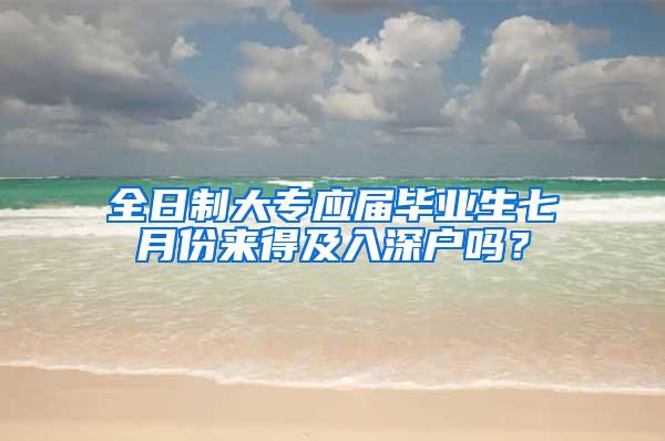 全日制大专应届毕业生七月份来得及入深户吗？