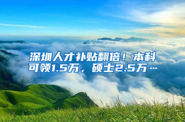 深圳人才补贴翻倍！本科可领1.5万，硕士2.5万…