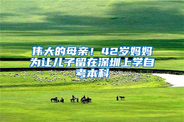 伟大的母亲！42岁妈妈为让儿子留在深圳上学自考本科