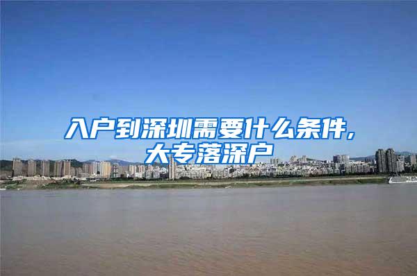 入户到深圳需要什么条件,大专落深户