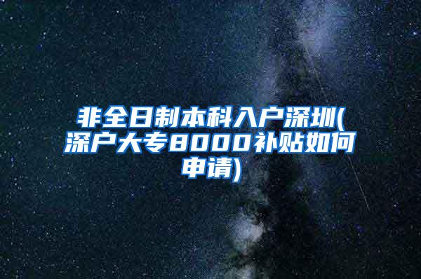 非全日制本科入户深圳(深户大专8000补贴如何申请)
