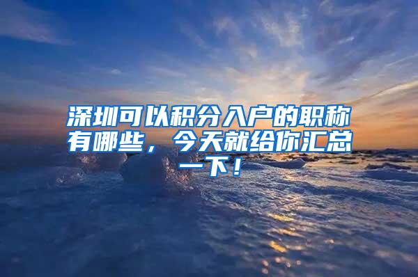 深圳可以积分入户的职称有哪些，今天就给你汇总一下！