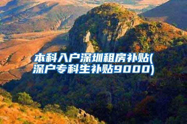 本科入户深圳租房补贴(深户专科生补贴9000)