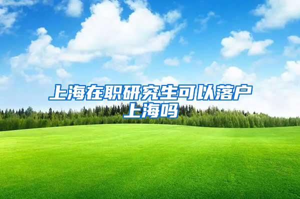 上海在职研究生可以落户上海吗