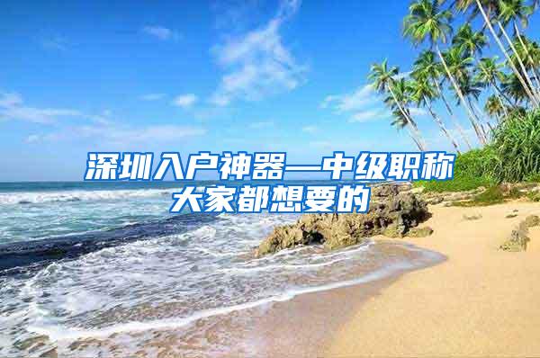 深圳入户神器—中级职称大家都想要的