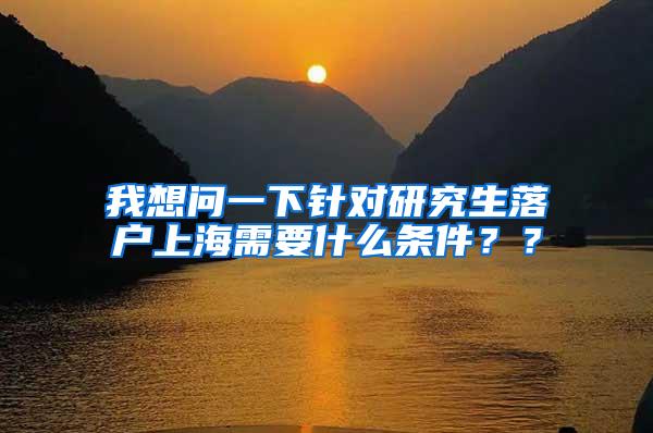 我想问一下针对研究生落户上海需要什么条件？？