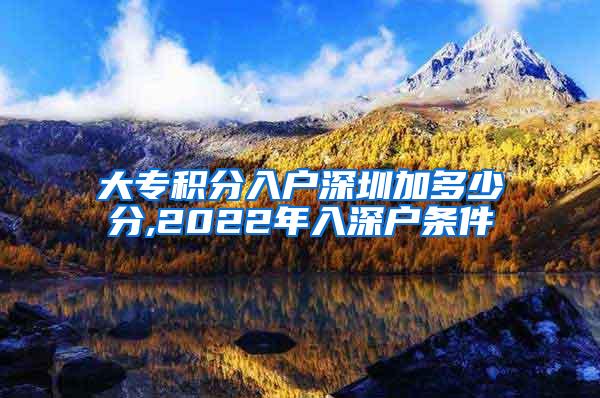 大专积分入户深圳加多少分,2022年入深户条件