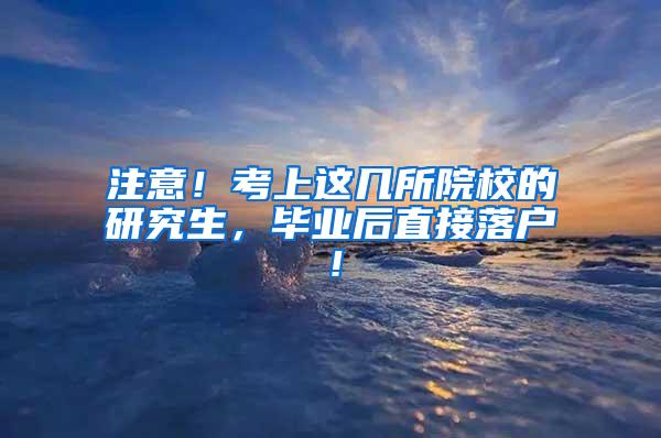 注意！考上这几所院校的研究生，毕业后直接落户！
