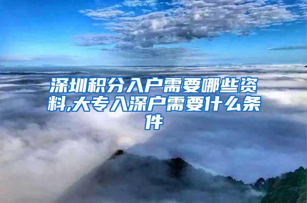 深圳积分入户需要哪些资料,大专入深户需要什么条件
