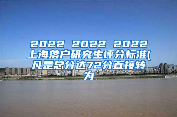 2022 2022 2022上海落户研究生评分标准(凡是总分达72分直接转为