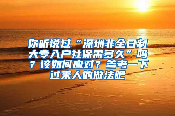 你听说过“深圳非全日制大专入户社保需多久”吗？该如何应对？参考一下过来人的做法吧