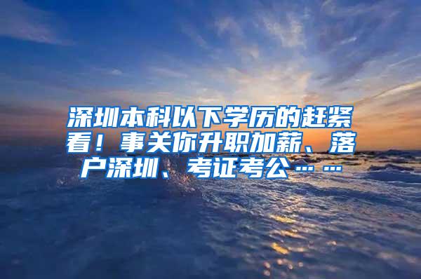 深圳本科以下学历的赶紧看！事关你升职加薪、落户深圳、考证考公……