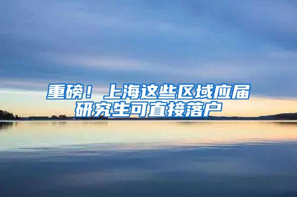 重磅！上海这些区域应届研究生可直接落户