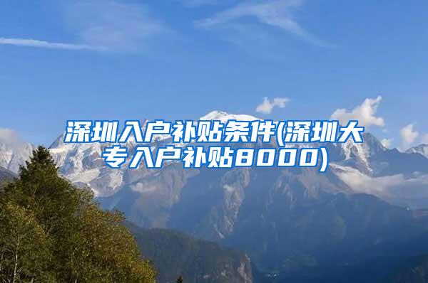深圳入户补贴条件(深圳大专入户补贴8000)