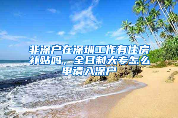 非深户在深圳工作有住房补贴吗，全日制大专怎么申请入深户