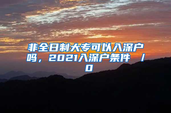 非全日制大专可以入深户吗，2021入深户条件 ／ 0