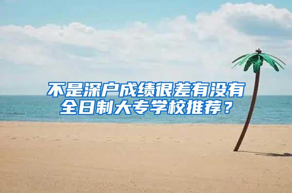 不是深户成绩很差有没有全日制大专学校推荐？