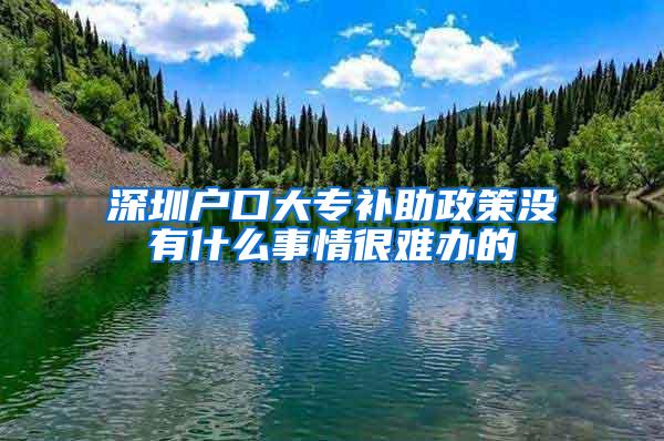 深圳户口大专补助政策没有什么事情很难办的