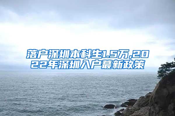 落户深圳本科生1.5万,2022年深圳入户蕞新政策