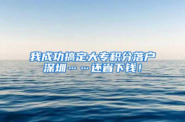 我成功搞定大专积分落户深圳……还省下钱！