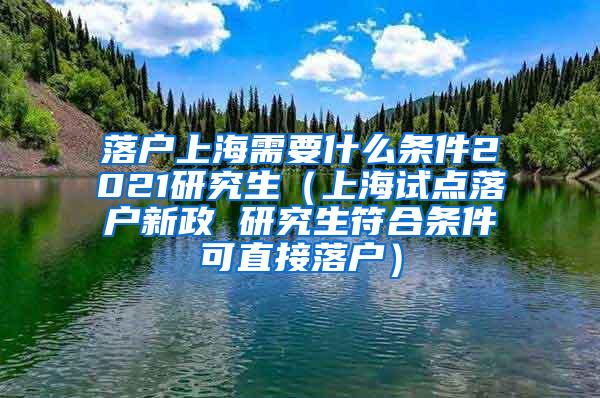 落户上海需要什么条件2021研究生（上海试点落户新政 研究生符合条件可直接落户）